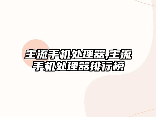 主流手机处理器,主流手机处理器排行榜